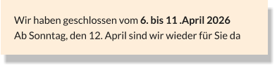 Wir haben geschlossen vom 6. bis 11 .April 2026 Ab Sonntag, den 12. April sind wir wieder für Sie da