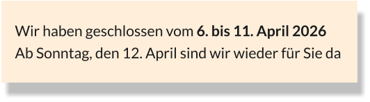 Wir haben geschlossen vom 6. bis 11. April 2026 Ab Sonntag, den 12. April sind wir wieder für Sie da